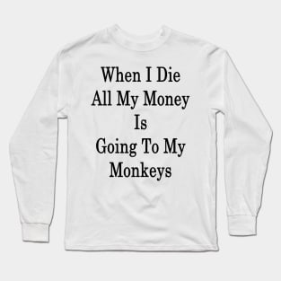 When I Die All My Money Is Going To My Monkeys Long Sleeve T-Shirt